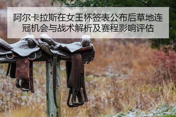 阿尔卡拉斯在女王杯签表公布后草地连冠机会与战术解析及赛程影响评估