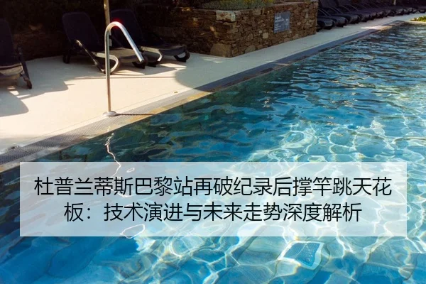 杜普兰蒂斯巴黎站再破纪录后撑竿跳天花板：技术演进与未来走势深度解析