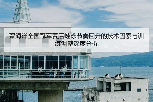 覃海洋全国冠军赛后蛙泳节奏回升的技术因素与训练调整深度分析
