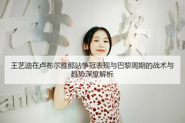 王艺迪在卢布尔雅那站争冠表现与巴黎周期的战术与趋势深度解析