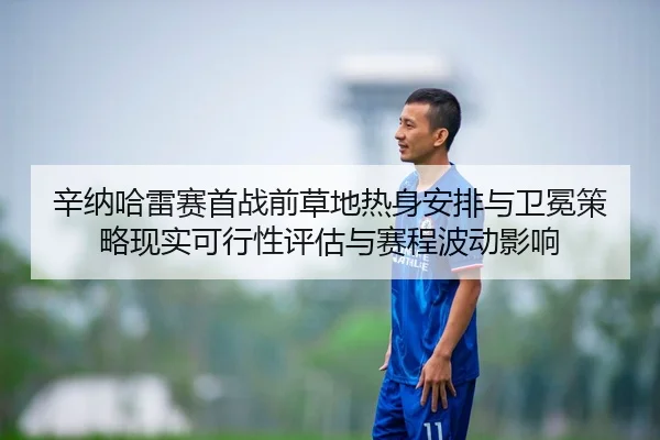 辛纳哈雷赛首战前草地热身安排与卫冕策略现实可行性评估与赛程波动影响